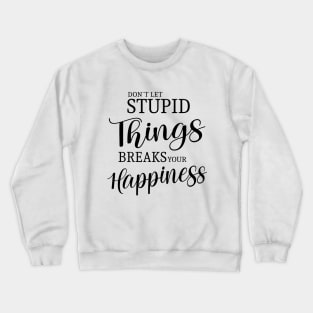 Don’t let stupid things break your happiness Crewneck Sweatshirt